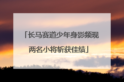 长马赛道少年身影频现 两名小将斩获佳绩