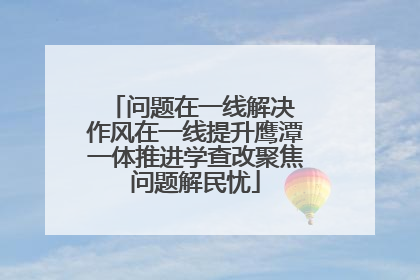 问题在一线解决 作风在一线提升鹰潭一体推进学查改聚焦问题解民忧