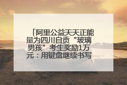 阿里公益天天正能量为四川自贡“玻璃男孩”考生奖励1万元：用键盘继续书写不设限的人生