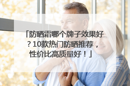防晒霜哪个牌子效果好？10款热门防晒推荐，性价比高质量好！