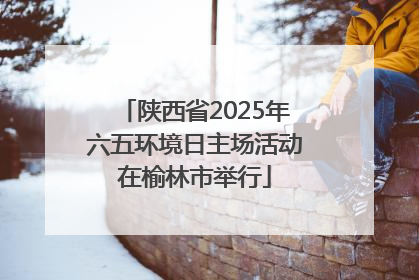 陕西省2025年六五环境日主场活动在榆林市举行