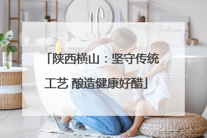 陕西横山：坚守传统工艺 酿造健康好醋