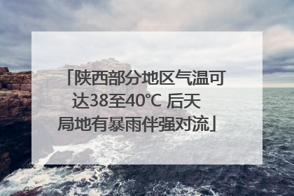 陕西部分地区气温可达38至40℃ 后天局地有暴雨伴强对流