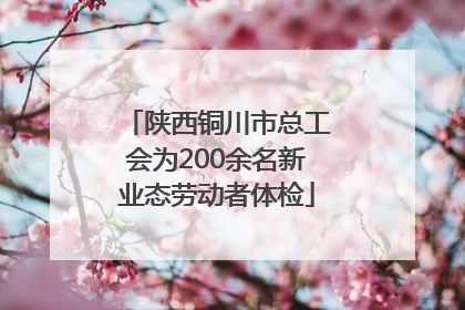 陕西铜川市总工会为200余名新业态劳动者体检