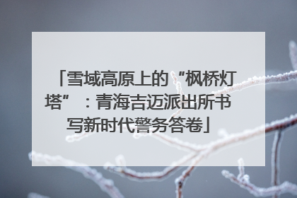 雪域高原上的“枫桥灯塔”：青海吉迈派出所书写新时代警务答卷