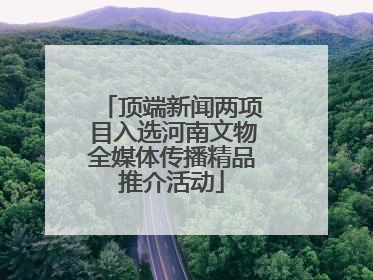 顶端新闻两项目入选河南文物全媒体传播精品推介活动