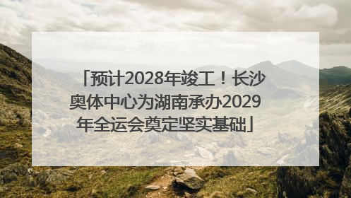预计2028年竣工！长沙奥体中心为湖南承办2029年全运会奠定坚实基础