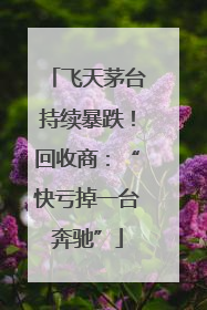 飞天茅台持续暴跌！回收商：“快亏掉一台奔驰”