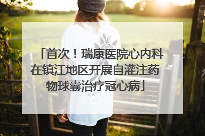 首次！瑞康医院心内科在镇江地区开展自灌注药物球囊治疗冠心病