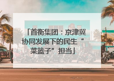 首衡集团：京津冀协同发展下的民生“菜篮子”担当