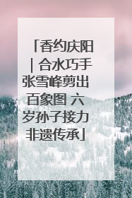香约庆阳｜合水巧手张雪峰剪出百象图 六岁孙子接力非遗传承