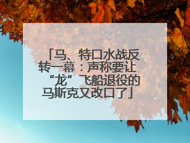 马、特口水战反转一幕：声称要让“龙”飞船退役的马斯克又改口了