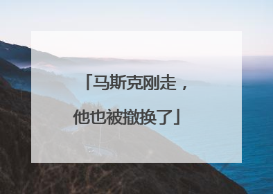 马斯克刚走，他也被撤换了