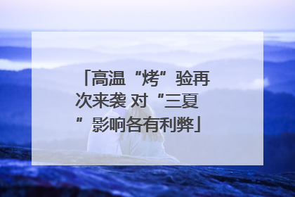 高温“烤”验再次来袭 对“三夏”影响各有利弊