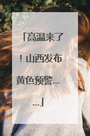 高温来了！山西发布黄色预警……