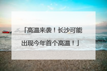 高温来袭！长沙可能出现今年首个高温！