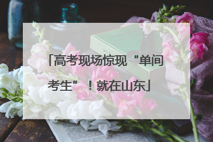 高考现场惊现“单间考生”！就在山东