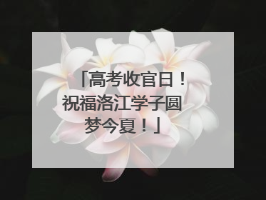 高考收官日！祝福洛江学子圆梦今夏！