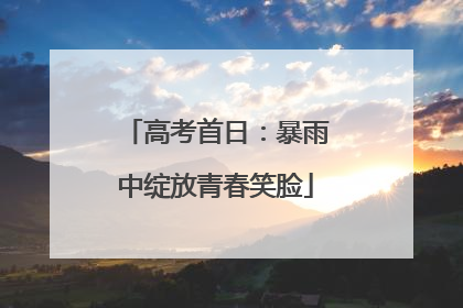 高考首日：暴雨中绽放青春笑脸