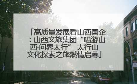高质量发展看山西国企：山西文旅集团“唱游山西·问界太行” 太行山文化探索之旅燃情启幕