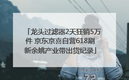 龙头过滤器2天狂销5万件 京东京喜自营618刷新余姚产业带出货纪录