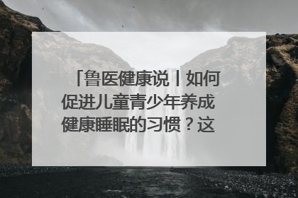 鲁医健康说丨如何促进儿童青少年养成健康睡眠的习惯？这份宝典快收藏