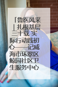 鲁医风采｜扎根基层三十载 实际行动践初心——记威海市环翠区鲸园社区卫生服务中心主任梁永江