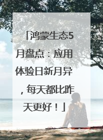 鸿蒙生态5月盘点：应用体验日新月异，每天都比昨天更好！