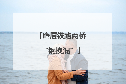 鹰厦铁路两桥“钢换混”