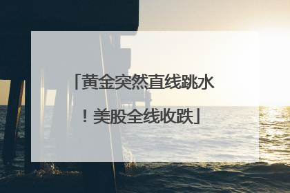 黄金突然直线跳水！美股全线收跌