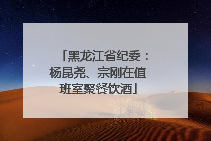 黑龙江省纪委：杨昆尧、宗刚在值班室聚餐饮酒