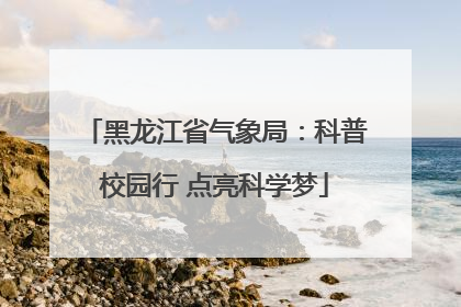 黑龙江省气象局：科普校园行 点亮科学梦