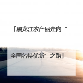 黑龙江农产品走向“全国名特优新”之路