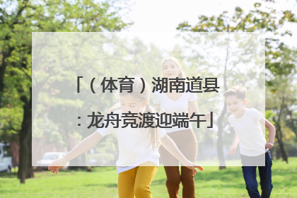 （体育）湖南道县：龙舟竞渡迎端午