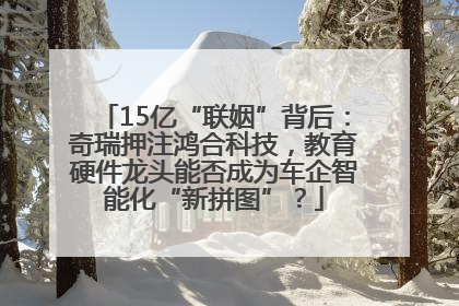 15亿“联姻”背后：奇瑞押注鸿合科技，教育硬件龙头能否成为车企智能化“新拼图”？