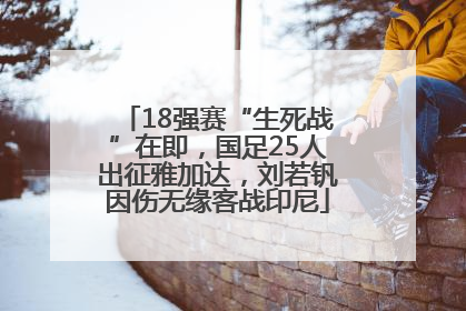 18强赛“生死战”在即，国足25人出征雅加达，刘若钒因伤无缘客战印尼