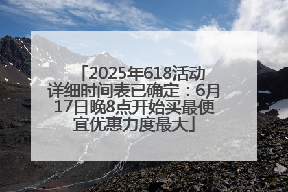 2025年618活动详细时间表已确定：6月17日晚8点开始买最便宜优惠力度最大