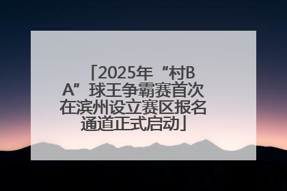 2025年“村BA”球王争霸赛首次在滨州设立赛区报名通道正式启动