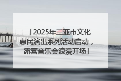 2025年三亚市文化惠民演出系列活动启动，露营音乐会浪漫开场