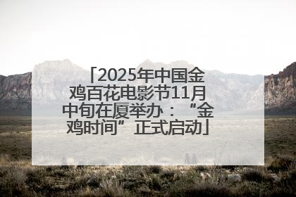 2025年中国金鸡百花电影节11月中旬在厦举办：“金鸡时间”正式启动