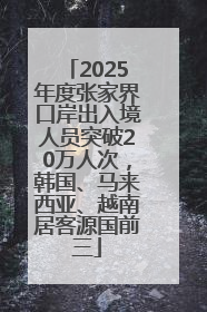 2025年度张家界口岸出入境人员突破20万人次，韩国、马来西亚、越南居客源国前三