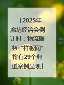 2025年廊坊经洽会倒计时：物流服务“样板间”将有29个典型案例呈现