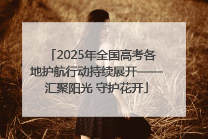 2025年全国高考各地护航行动持续展开——汇聚阳光 守护花开