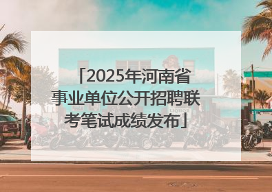 2025年河南省事业单位公开招聘联考笔试成绩发布