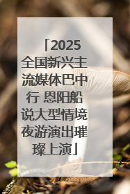 2025全国新兴主流媒体巴中行 恩阳船说大型情境夜游演出璀璨上演