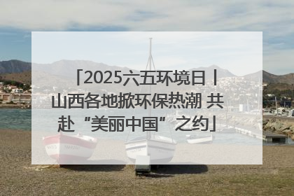2025六五环境日丨山西各地掀环保热潮 共赴“美丽中国”之约