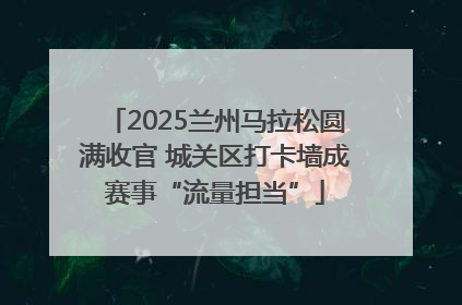 2025兰州马拉松圆满收官 城关区打卡墙成赛事“流量担当”