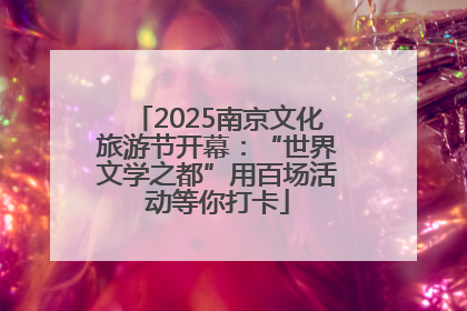 2025南京文化旅游节开幕：“世界文学之都”用百场活动等你打卡