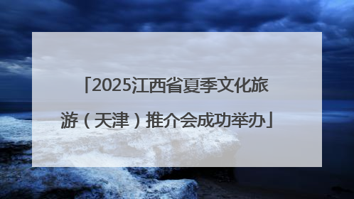 2025江西省夏季文化旅游（天津）推介会成功举办