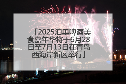 2025泊里啤酒美食嘉年华将于6月28日至7月13日在青岛西海岸新区举行